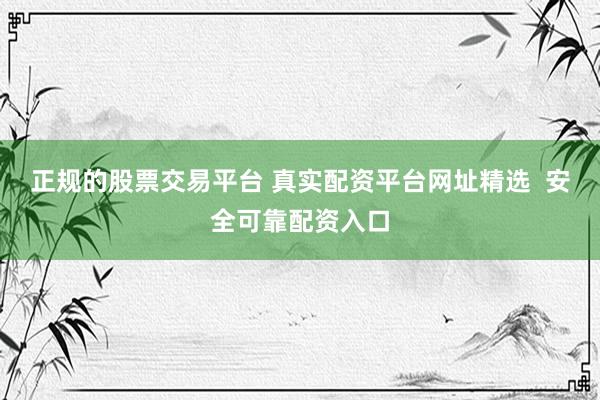 正规的股票交易平台 真实配资平台网址精选  安全可靠配资入口