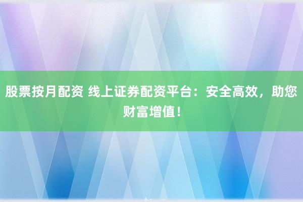 股票按月配资 线上证券配资平台：安全高效，助您财富增值！