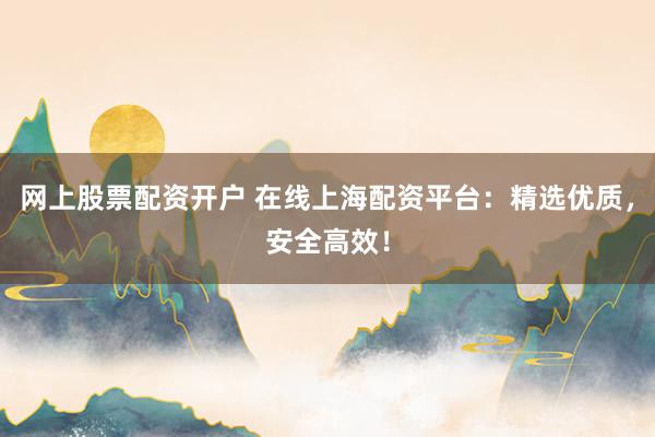 网上股票配资开户 在线上海配资平台：精选优质，安全高效！