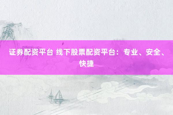 证券配资平台 线下股票配资平台：专业、安全、快捷