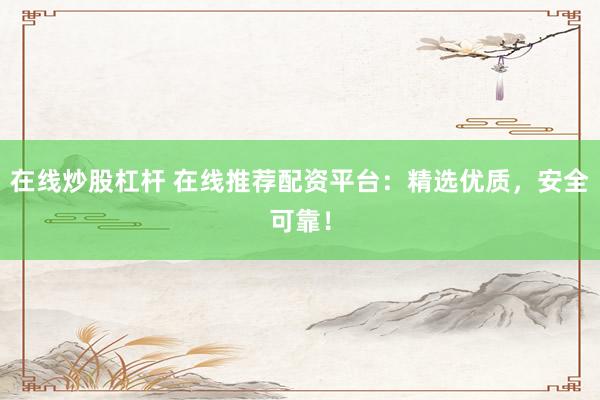 在线炒股杠杆 在线推荐配资平台：精选优质，安全可靠！