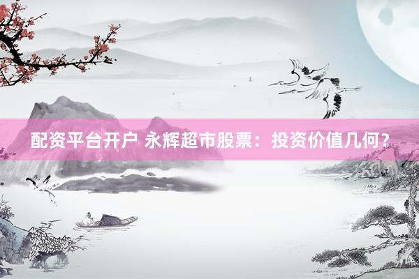 配资平台开户 永辉超市股票：投资价值几何？