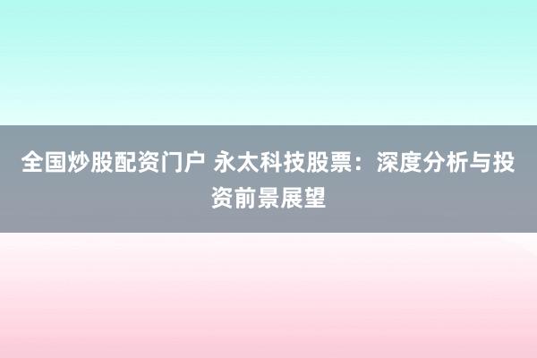 全国炒股配资门户 永太科技股票：深度分析与投资前景展望
