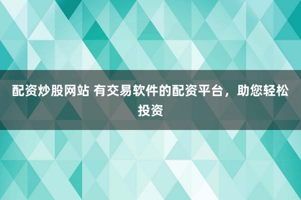 配资炒股网站 有交易软件的配资平台，助您轻松投资