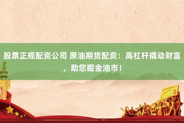 股票正规配资公司 原油期货配资：高杠杆撬动财富，助您掘金油市！