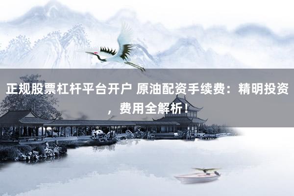 正规股票杠杆平台开户 原油配资手续费：精明投资，费用全解析！