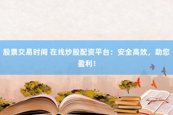 股票交易时间 在线炒股配资平台：安全高效，助您盈利！