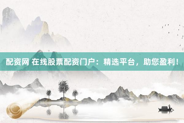 配资网 在线股票配资门户：精选平台，助您盈利！