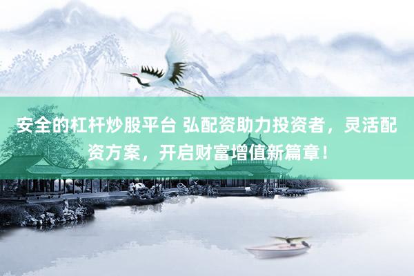 安全的杠杆炒股平台 弘配资助力投资者，灵活配资方案，开启财富增值新篇章！