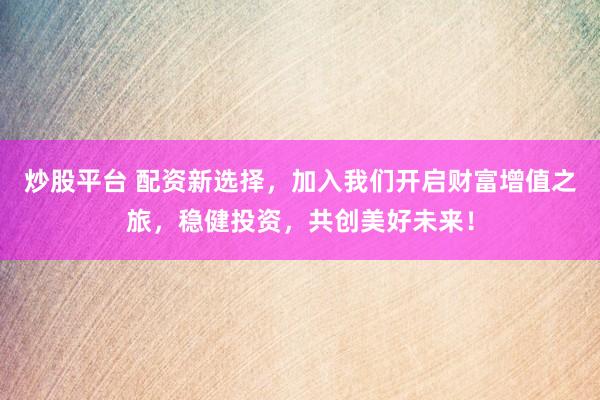 炒股平台 配资新选择，加入我们开启财富增值之旅，稳健投资，共创美好未来！