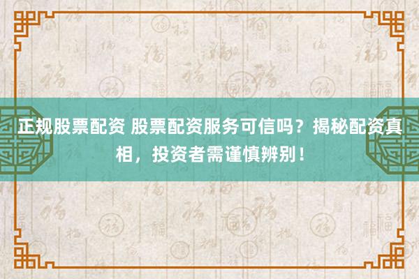 正规股票配资 股票配资服务可信吗？揭秘配资真相，投资者需谨慎辨别！