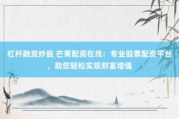 杠杆融资炒股 芒果配资在线：专业股票配资平台，助您轻松实现财富增值