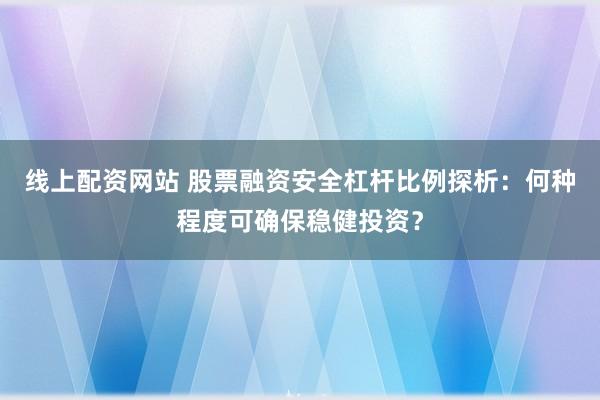线上配资网站 股票融资安全杠杆比例探析：何种程度可确保稳健投资？