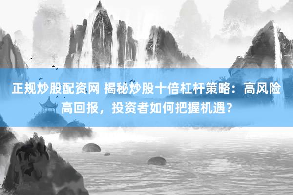正规炒股配资网 揭秘炒股十倍杠杆策略：高风险高回报，投资者如何把握机遇？