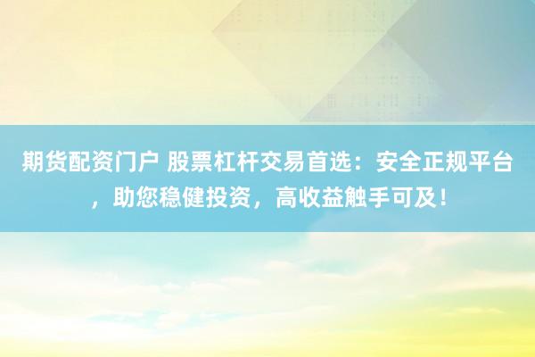 期货配资门户 股票杠杆交易首选：安全正规平台，助您稳健投资，高收益触手可及！