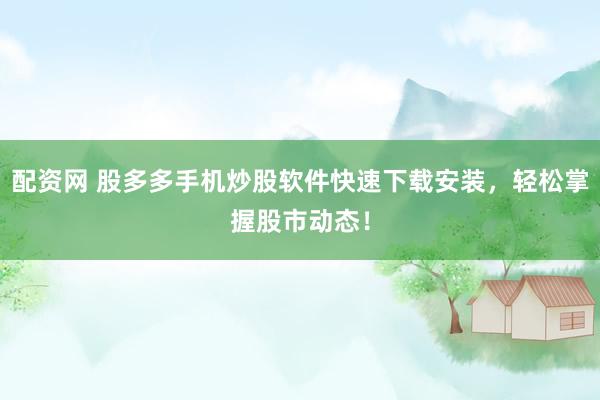 配资网 股多多手机炒股软件快速下载安装，轻松掌握股市动态！