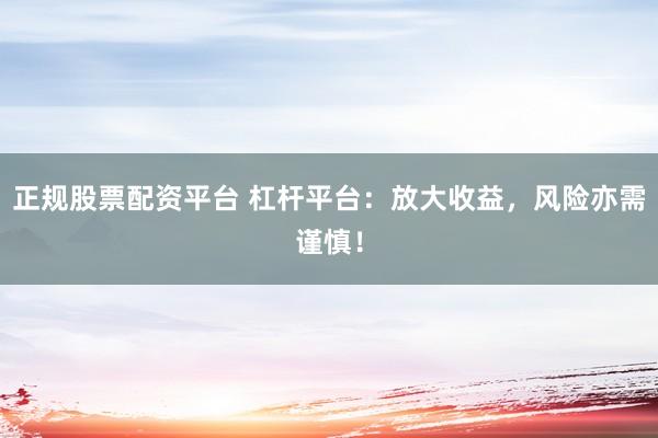 正规股票配资平台 杠杆平台：放大收益，风险亦需谨慎！