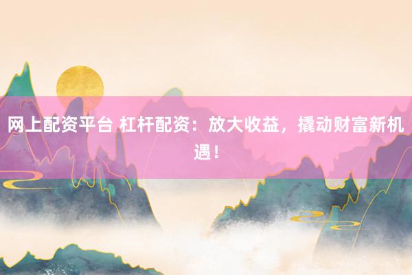 网上配资平台 杠杆配资：放大收益，撬动财富新机遇！