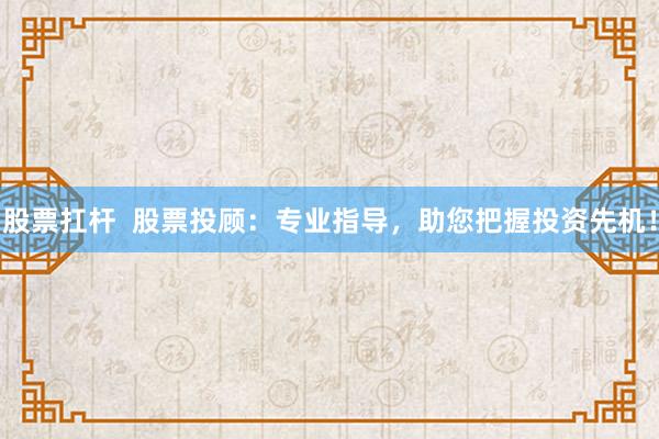 股票扛杆  股票投顾：专业指导，助您把握投资先机！
