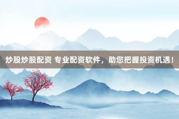 炒股炒股配资 专业配资软件，助您把握投资机遇！