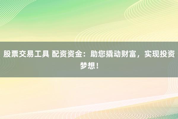 股票交易工具 配资资金：助您撬动财富，实现投资梦想！