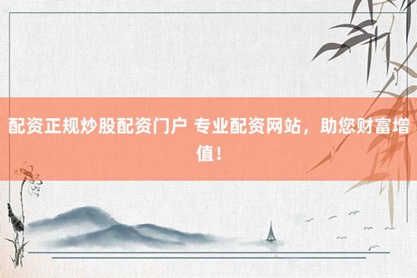 配资正规炒股配资门户 专业配资网站，助您财富增值！