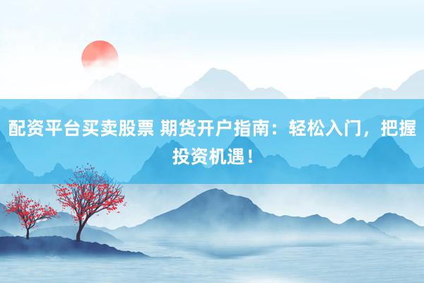 配资平台买卖股票 期货开户指南：轻松入门，把握投资机遇！