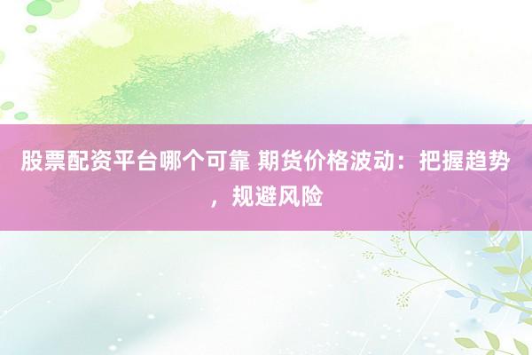 股票配资平台哪个可靠 期货价格波动：把握趋势，规避风险