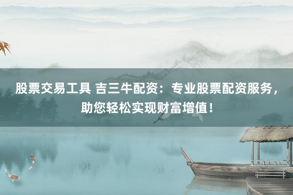 股票交易工具 吉三牛配资：专业股票配资服务，助您轻松实现财富增值！