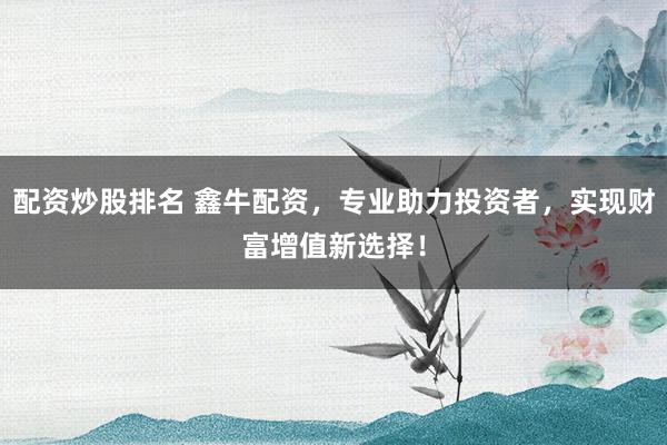 配资炒股排名 鑫牛配资，专业助力投资者，实现财富增值新选择！