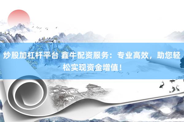 炒股加杠杆平台 鑫牛配资服务：专业高效，助您轻松实现资金增值！
