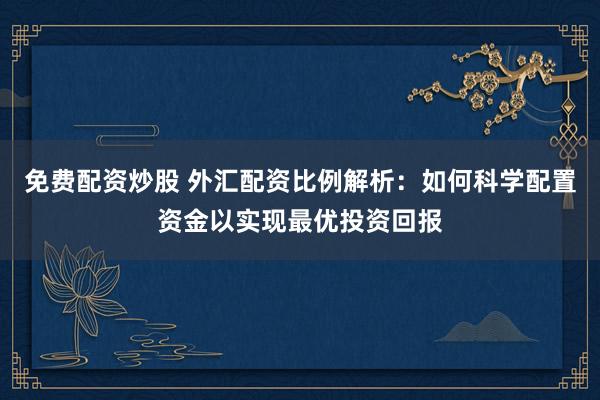 免费配资炒股 外汇配资比例解析：如何科学配置资金以实现最优投资回报