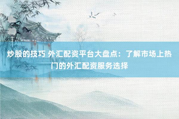 炒股的技巧 外汇配资平台大盘点：了解市场上热门的外汇配资服务选择