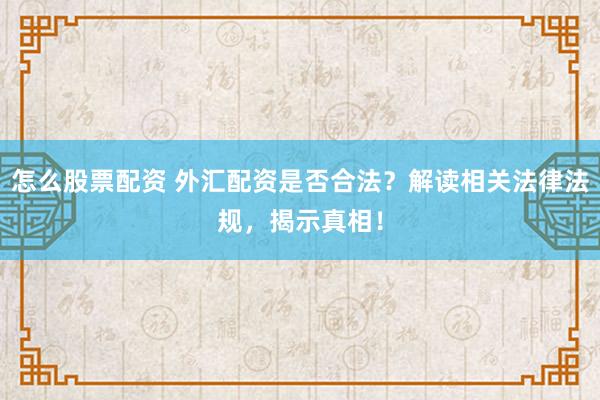 怎么股票配资 外汇配资是否合法？解读相关法律法规，揭示真相！