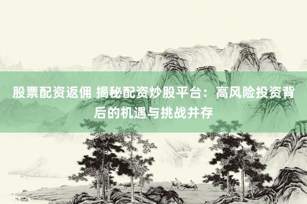 股票配资返佣 揭秘配资炒股平台：高风险投资背后的机遇与挑战并存