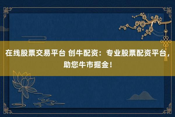 在线股票交易平台 创牛配资：专业股票配资平台，助您牛市掘金！