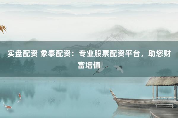 实盘配资 象泰配资：专业股票配资平台，助您财富增值