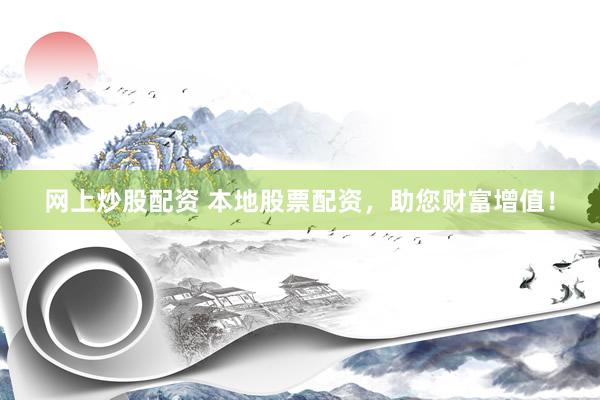 网上炒股配资 本地股票配资，助您财富增值！