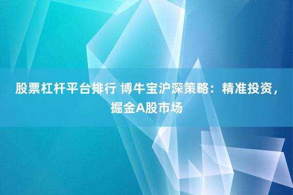 股票杠杆平台排行 博牛宝沪深策略：精准投资，掘金A股市场