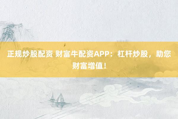 正规炒股配资 财富牛配资APP：杠杆炒股，助您财富增值！