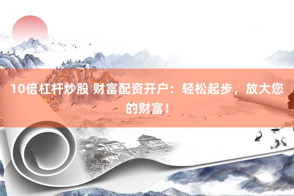 10倍杠杆炒股 财富配资开户：轻松起步，放大您的财富！