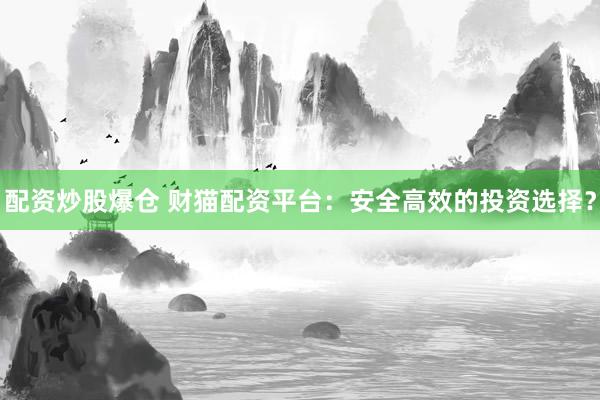 配资炒股爆仓 财猫配资平台：安全高效的投资选择？