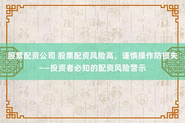 股票配资公司 股票配资风险高，谨慎操作防损失——投资者必知的配资风险警示