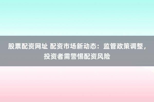 股票配资网址 配资市场新动态：监管政策调整，投资者需警惕配资风险