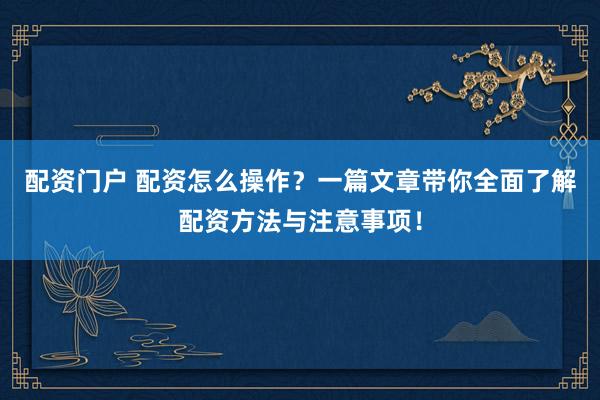 配资门户 配资怎么操作？一篇文章带你全面了解配资方法与注意事项！