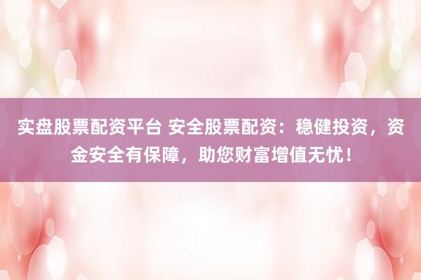 实盘股票配资平台 安全股票配资：稳健投资，资金安全有保障，助您财富增值无忧！