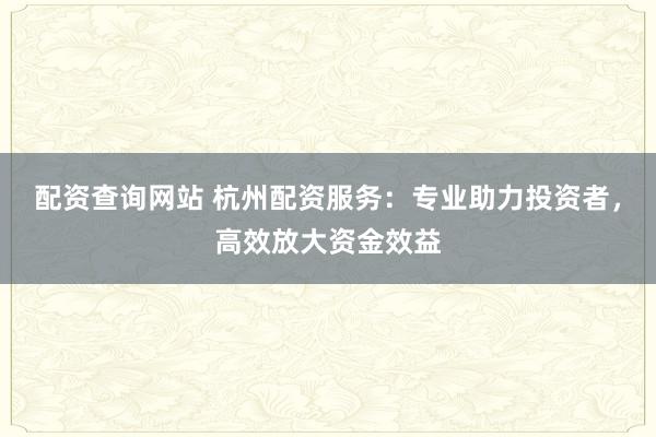 配资查询网站 杭州配资服务：专业助力投资者，高效放大资金效益
