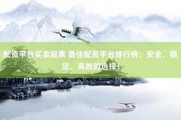 配资平台买卖股票 最佳配资平台排行榜：安全、稳定、高效的选择！