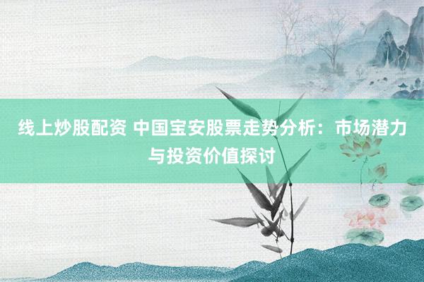 线上炒股配资 中国宝安股票走势分析：市场潜力与投资价值探讨