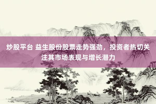 炒股平台 益生股份股票走势强劲，投资者热切关注其市场表现与增长潜力